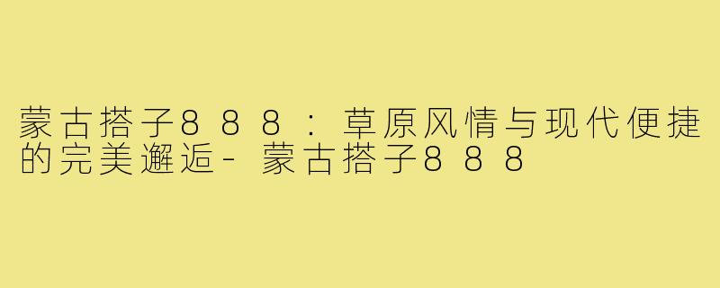 蒙古搭子888:草原风情与现代便捷的完美邂逅-蒙古搭子888