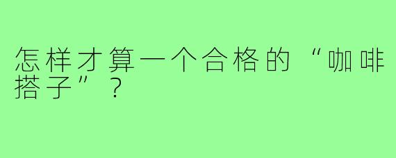 怎样才算一个合格的“咖啡搭子”?