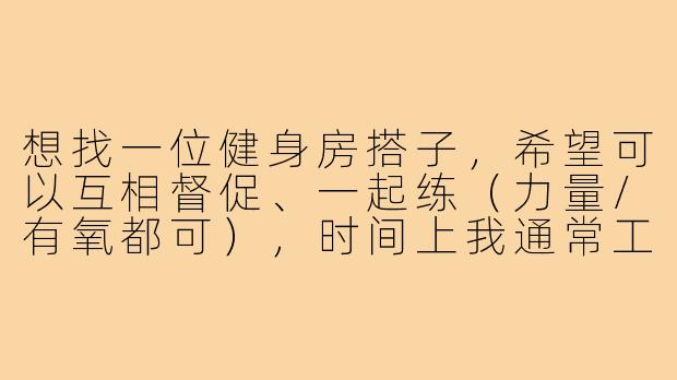 想找一位健身房搭子,希望可以互相督促、一起练(力量/有氧都可),时间上我通常工作日晚上7点后或周末下午有空。你在哪个区域?有没有大概的训练计划或目标?-寻找健身房搭子