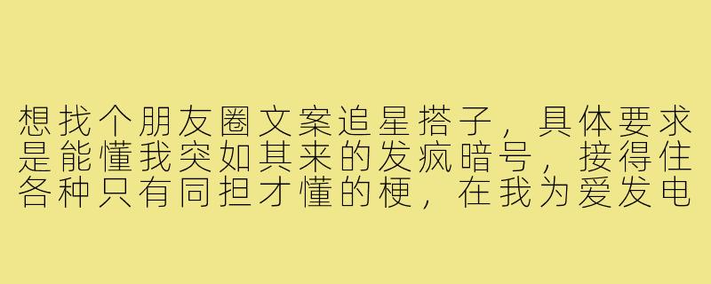 想找个朋友圈文案追星搭子，具体要求是能懂我突如其来的发疯暗号，接得住各种只有同担才懂的梗，在我为爱发电激情产出时秒赞评论，彼此分享神图神饭制不存独享，最重要的是能在我深夜emo觉得哥哥只有我们了的时候，立刻出现一起哭一起骂狗公司。请问这样的搭子去哪里找？-朋友圈文案追星搭子