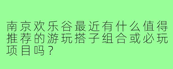 南京欢乐谷最近有什么值得推荐的游玩搭子组合或必玩项目吗？