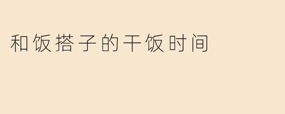 和饭搭子的干饭时间