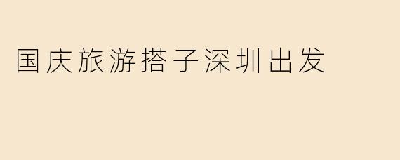 国庆旅游搭子深圳出发