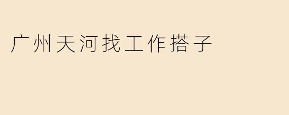 广州天河找工作搭子