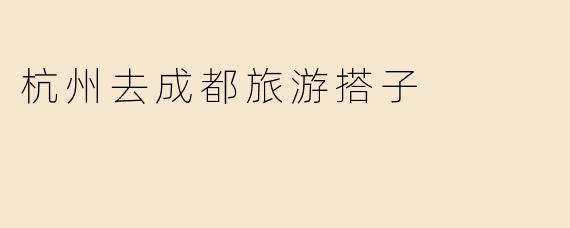 杭州去成都旅游搭子