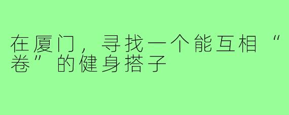 在厦门，寻找一个能互相“卷”的健身搭子
