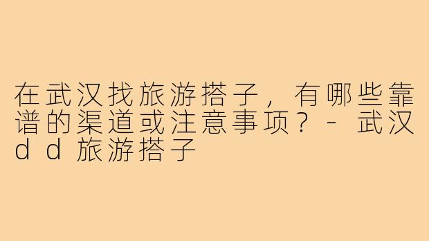 在武汉找旅游搭子，有哪些靠谱的渠道或注意事项？-武汉dd旅游搭子
