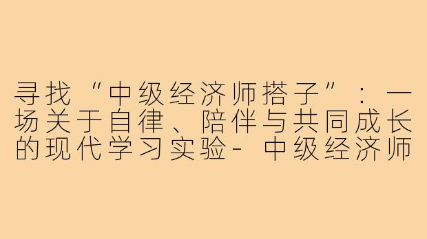 寻找“中级经济师搭子”：一场关于自律、陪伴与共同成长的现代学习实验-中级经济师搭子