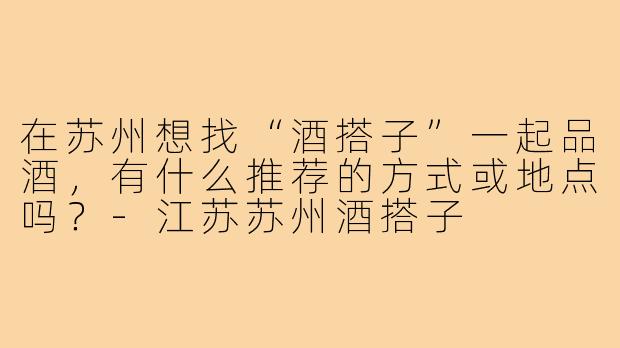 在苏州想找“酒搭子”一起品酒,有什么推荐的方式或地点吗?-江苏苏州酒搭子