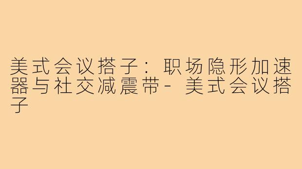美式会议搭子：职场隐形加速器与社交减震带-美式会议搭子