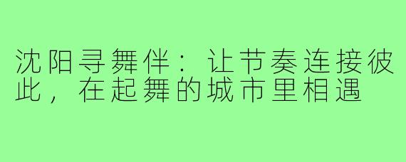 沈阳寻舞伴：让节奏连接彼此，在起舞的城市里相遇