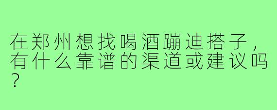 在郑州想找喝酒蹦迪搭子，有什么靠谱的渠道或建议吗？