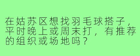在姑苏区想找羽毛球搭子，平时晚上或周末打，有推荐的组织或场地吗？