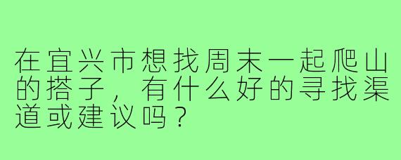 在宜兴市想找周末一起爬山的搭子，有什么好的寻找渠道或建议吗？