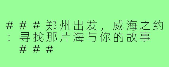 ###郑州出发，威海之约：寻找那片海与你的故事

###