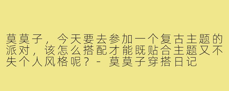 莫莫子，今天要去参加一个复古主题的派对，该怎么搭配才能既贴合主题又不失个人风格呢？-莫莫子穿搭日记