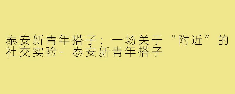 泰安新青年搭子：一场关于“附近”的社交实验-泰安新青年搭子