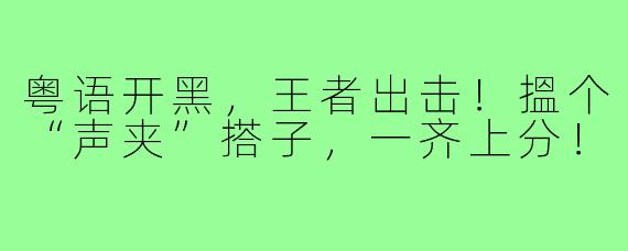 粤语开黑,王者出击!搵个“声夹”搭子,一齐上分!