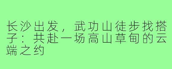 长沙出发，武功山徒步找搭子：共赴一场高山草甸的云端之约