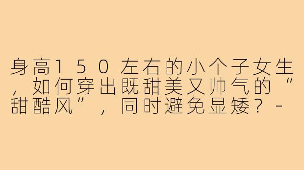 身高150左右的小个子女生，如何穿出既甜美又帅气的“甜酷风”，同时避免显矮？-甜酷穿搭150小个子