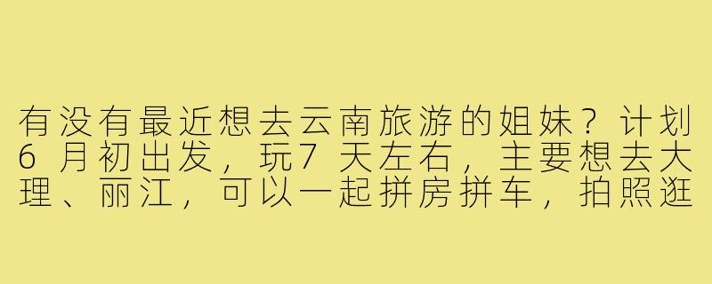 有没有最近想去云南旅游的姐妹？计划6月初出发，玩7天左右，主要想去大理、丽江，可以一起拼房拼车，拍照逛街互相照应～希望找个性格随和、作息正常的搭子，行程可以一起商量！-去云南旅游找搭子