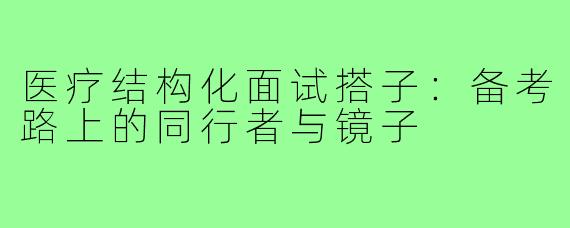 医疗结构化面试搭子：备考路上的同行者与镜子