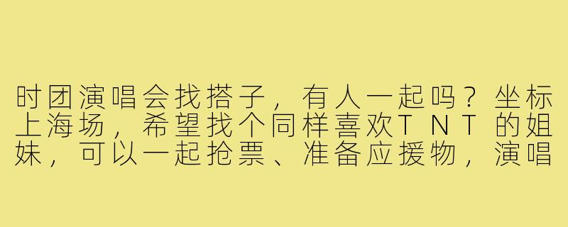 时团演唱会找搭子，有人一起吗？坐标上海场，希望找个同样喜欢TNT的姐妹，可以一起抢票、准备应援物，演唱会当天也能互相拍照照应！最好是真爱粉，能跟着从头唱到尾的那种～-时团演唱会找搭子