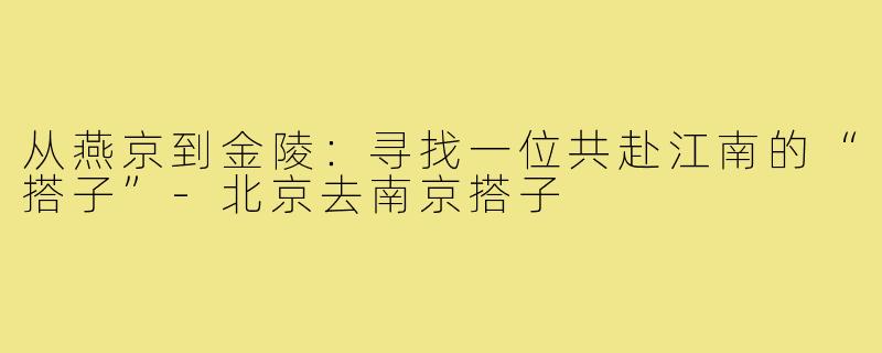 从燕京到金陵：寻找一位共赴江南的“搭子”-北京去南京搭子