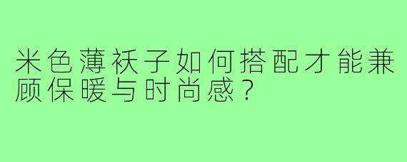米色薄袄子如何搭配才能兼顾保暖与时尚感？