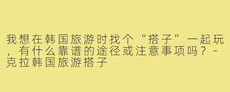 我想在韩国旅游时找个“搭子”一起玩，有什么靠谱的途径或注意事项吗？-克拉韩国旅游搭子
