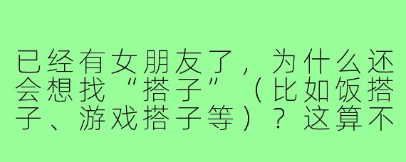 已经有女朋友了，为什么还会想找“搭子”（比如饭搭子、游戏搭子等）？这算不算对感情不忠诚？