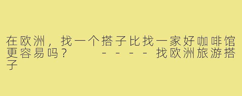在欧洲,找一个搭子比找一家好咖啡馆更容易吗?
----找欧洲旅游搭子