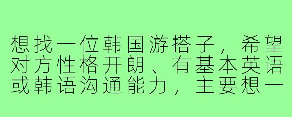 想找一位韩国游搭子，希望对方性格开朗、有基本英语或韩语沟通能力，主要想一起逛首尔弘大、釜山甘川文化村，拼饭尝当地美食，互相拍照。行程计划5天左右，时间灵活。请问如何匹配到合适的旅伴？