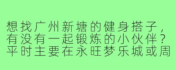 想找广州新塘的健身搭子，有没有一起锻炼的小伙伴？平时主要在永旺梦乐城或周边健身房活动，希望找个能互相督促、规律打卡的伙伴，有氧或力量训练都可以，时间一般晚上或周末。有意的朋友留言或私信呀！