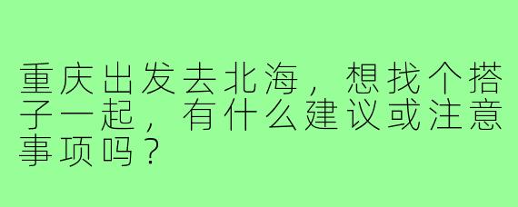 重庆出发去北海，想找个搭子一起，有什么建议或注意事项吗？