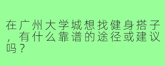 在广州大学城想找健身搭子，有什么靠谱的途径或建议吗？
