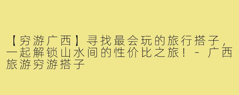 【穷游广西】寻找最会玩的旅行搭子，一起解锁山水间的性价比之旅！-广西旅游穷游搭子