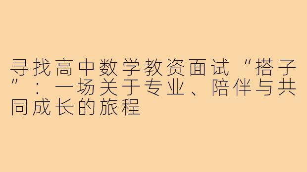 寻找高中数学教资面试“搭子”：一场关于专业、陪伴与共同成长的旅程