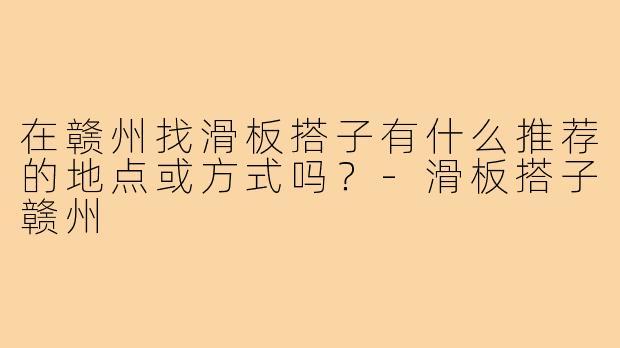 在赣州找滑板搭子有什么推荐的地点或方式吗？-滑板搭子赣州