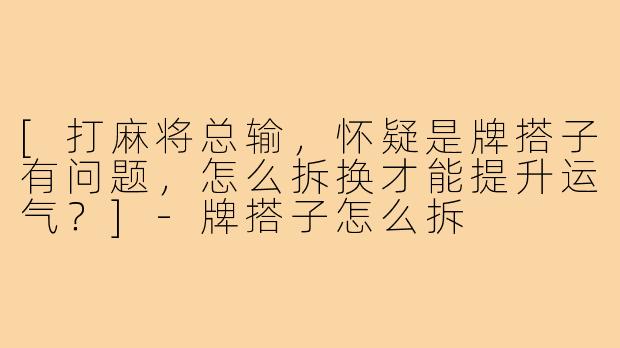 [打麻将总输，怀疑是牌搭子有问题，怎么拆换才能提升运气？]-牌搭子怎么拆