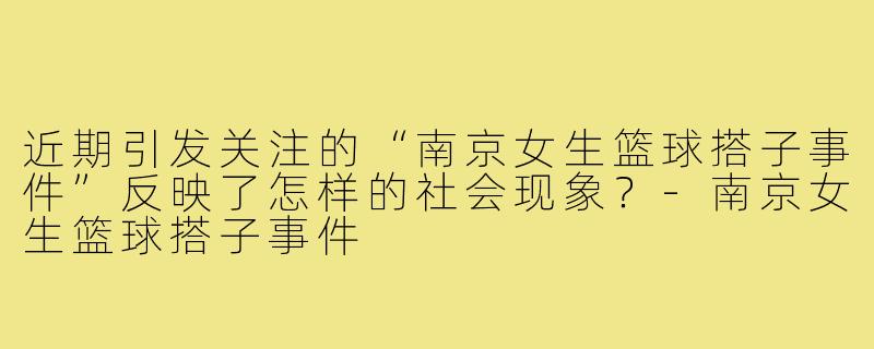 近期引发关注的“南京女生篮球搭子事件”反映了怎样的社会现象？-南京女生篮球搭子事件