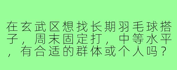 在玄武区想找长期羽毛球搭子，周末固定打，中等水平，有合适的群体或个人吗？