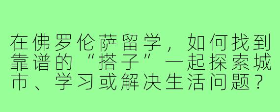 在佛罗伦萨留学，如何找到靠谱的“搭子”一起探索城市、学习或解决生活问题？