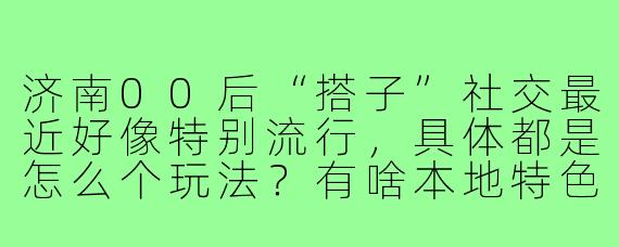 济南00后“搭子”社交最近好像特别流行,具体都是怎么个玩法?有啥本地特色不?