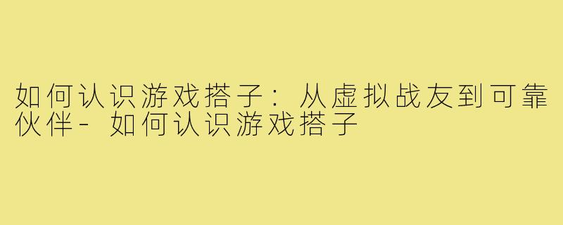 如何认识游戏搭子：从虚拟战友到可靠伙伴-如何认识游戏搭子