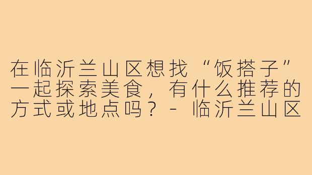 在临沂兰山区想找“饭搭子”一起探索美食,有什么推荐的方式或地点吗?-临沂兰山区饭搭子
