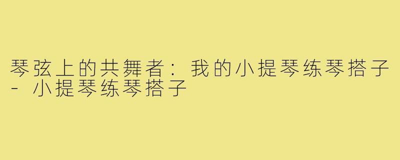 琴弦上的共舞者：我的小提琴练琴搭子-小提琴练琴搭子