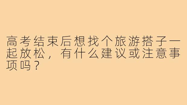 高考结束后想找个旅游搭子一起放松，有什么建议或注意事项吗？