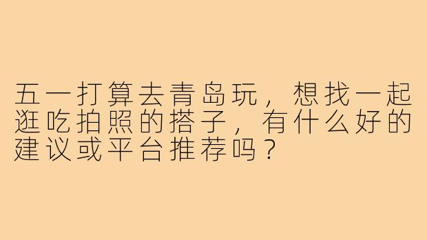 五一打算去青岛玩，想找一起逛吃拍照的搭子，有什么好的建议或平台推荐吗？