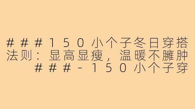 ###150小个子冬日穿搭法则：显高显瘦，温暖不臃肿

###-150小个子穿搭冬天